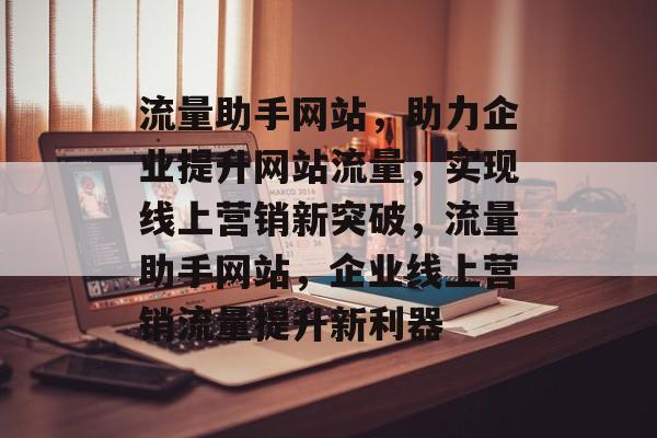 流量助手网站，助力企业提升网站流量，实现线上营销新突破，流量助手网站，企业线上营销流量提升新利器