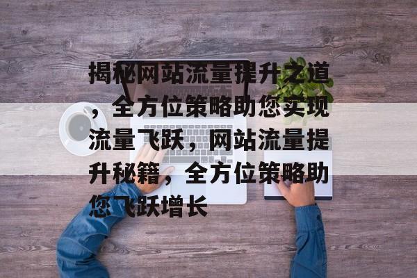 揭秘网站流量提升之道，全方位策略助您实现流量飞跃，网站流量提升秘籍，全方位策略助您飞跃增长