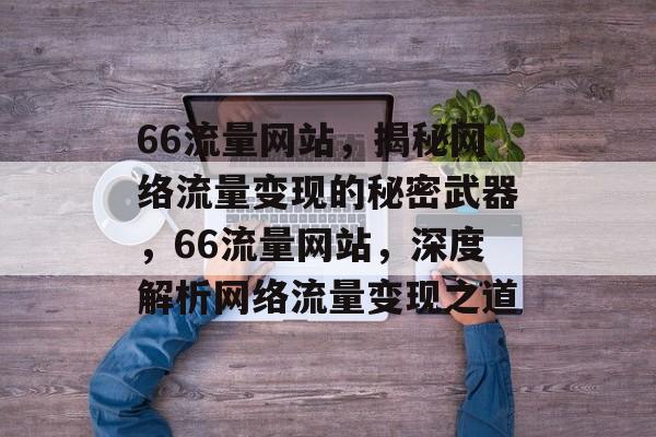 66流量网站，揭秘网络流量变现的秘密武器，66流量网站，深度解析网络流量变现之道
