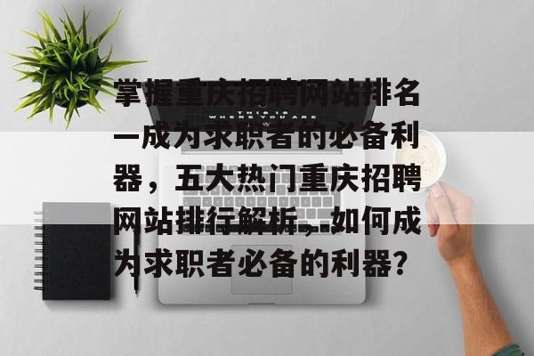 掌握重庆招聘网站排名—成为求职者的必备利器，五大热门重庆招聘网站排行解析，如何成为求职者必备的利器？