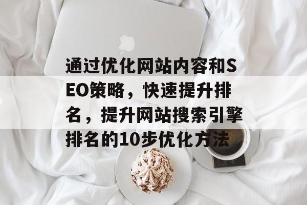 通过优化网站内容和SEO策略，快速提升排名，提升网站搜索引擎排名的10步优化方法