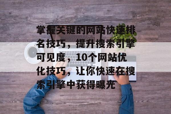 掌握关键的网站快速排名技巧，提升搜索引擎可见度，10个网站优化技巧，让你快速在搜索引擎中获得曝光