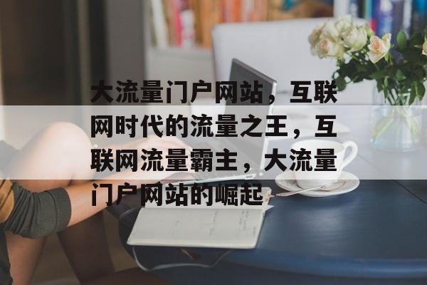大流量门户网站，互联网时代的流量之王，互联网流量霸主，大流量门户网站的崛起