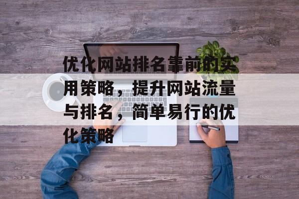 优化网站排名靠前的实用策略，提升网站流量与排名，简单易行的优化策略