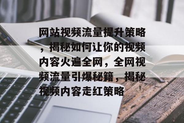 网站视频流量提升策略，揭秘如何让你的视频内容火遍全网，全网视频流量引爆秘籍，揭秘视频内容走红策略