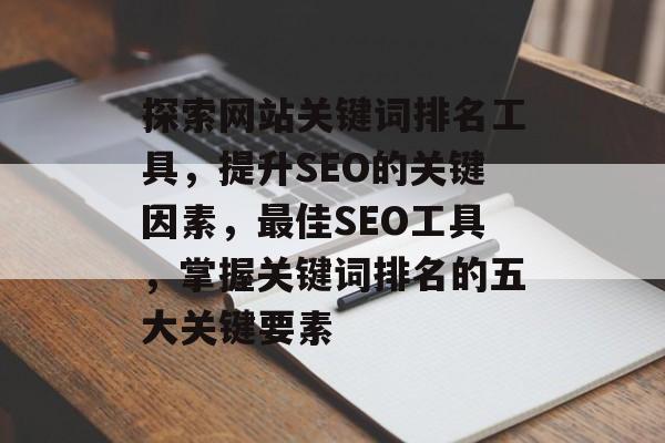 探索网站关键词排名工具，提升SEO的关键因素，最佳SEO工具，掌握关键词排名的五大关键要素