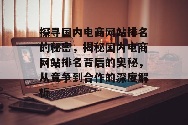 探寻国内电商网站排名的秘密，揭秘国内电商网站排名背后的奥秘，从竞争到合作的深度解析