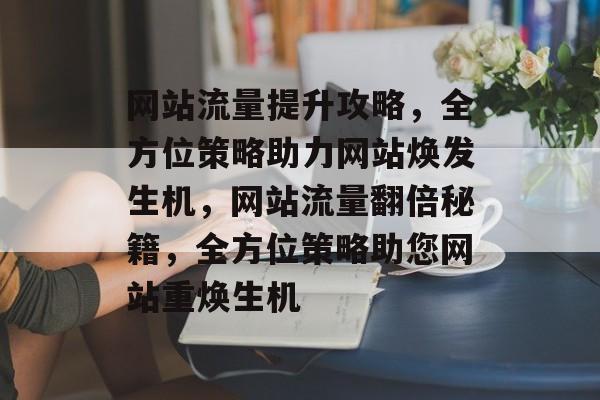 网站流量提升攻略，全方位策略助力网站焕发生机，网站流量翻倍秘籍，全方位策略助您网站重焕生机