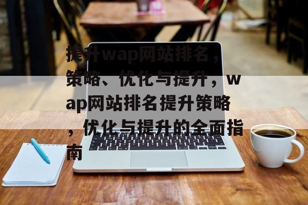 提升wap网站排名，策略、优化与提升，wap网站排名提升策略，优化与提升的全面指南