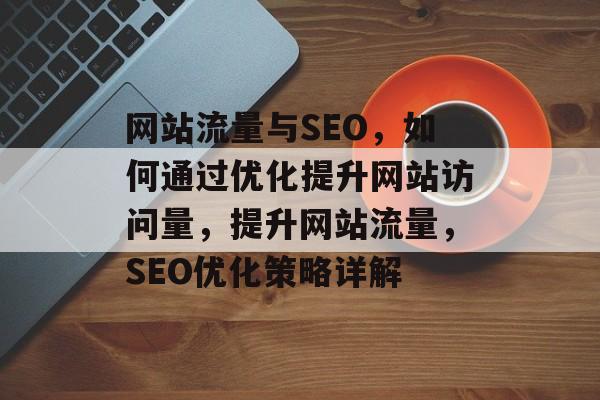 网站流量与SEO，如何通过优化提升网站访问量，提升网站流量，SEO优化策略详解