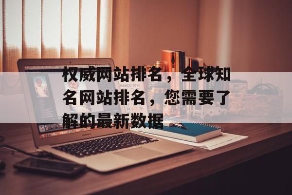 权威网站排名，全球知名网站排名，您需要了解的最新数据