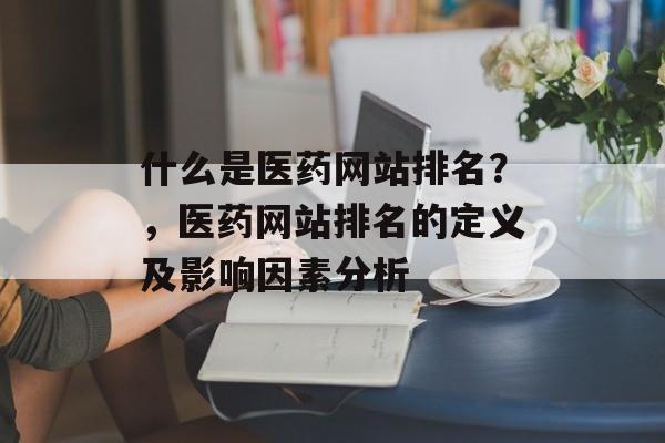 什么是医药网站排名？，医药网站排名的定义及影响因素分析