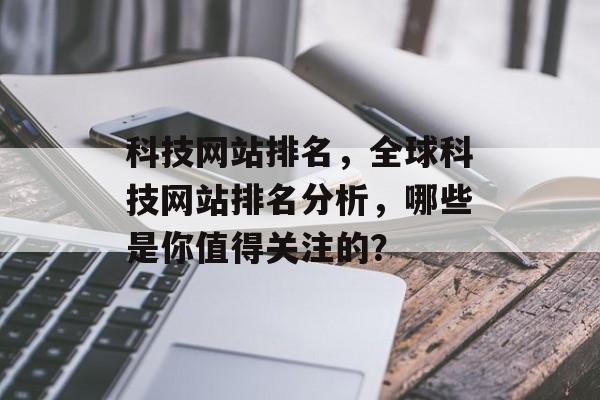 科技网站排名，全球科技网站排名分析，哪些是你值得关注的？