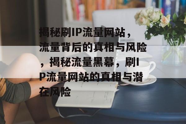 揭秘刷IP流量网站，流量背后的真相与风险，揭秘流量黑幕，刷IP流量网站的真相与潜在风险