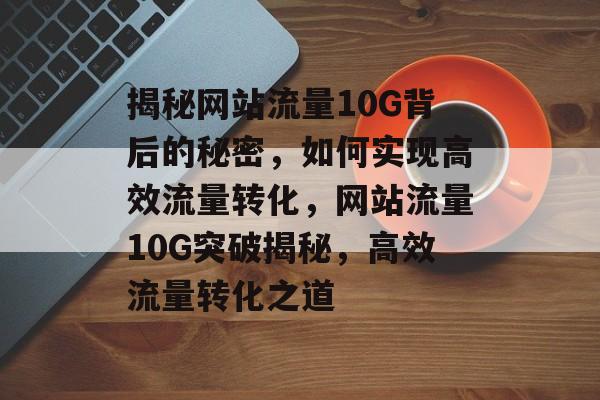 揭秘网站流量10G背后的秘密，如何实现高效流量转化，网站流量10G突破揭秘，高效流量转化之道