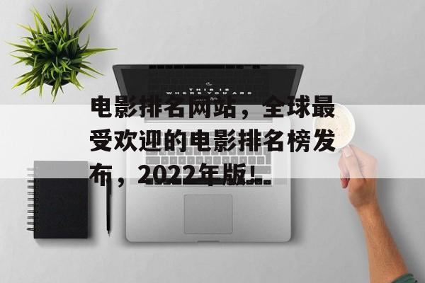 电影排名网站，全球最受欢迎的电影排名榜发布，2022年版！