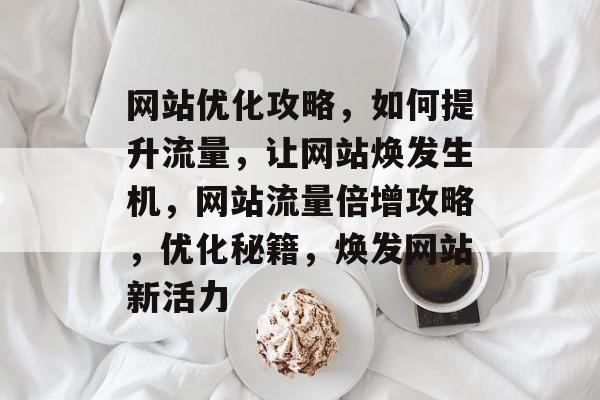 网站优化攻略，如何提升流量，让网站焕发生机，网站流量倍增攻略，优化秘籍，焕发网站新活力
