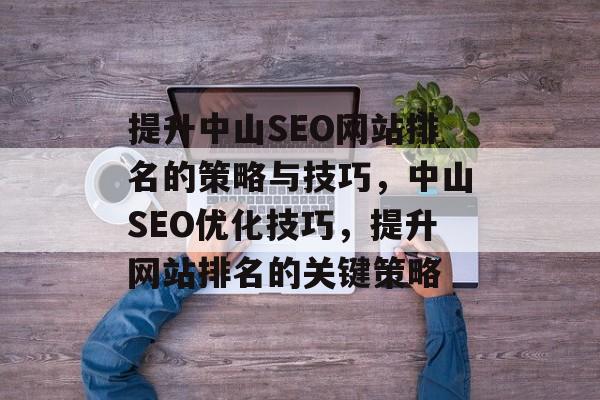 提升中山SEO网站排名的策略与技巧，中山SEO优化技巧，提升网站排名的关键策略