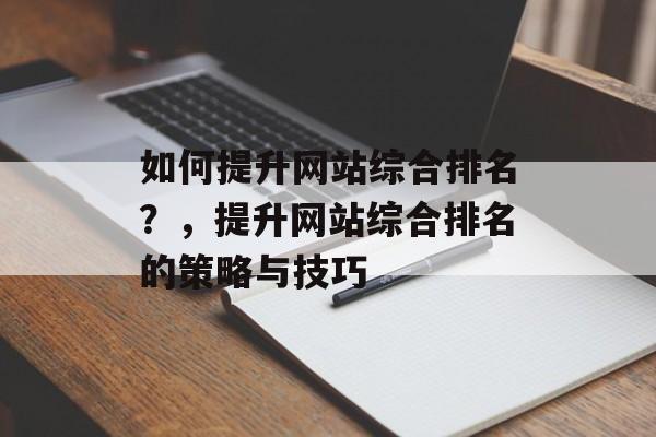 如何提升网站综合排名？，提升网站综合排名的策略与技巧