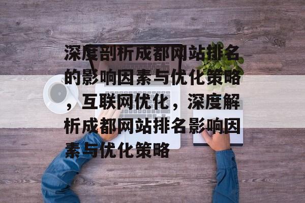 深度剖析成都网站排名的影响因素与优化策略，互联网优化，深度解析成都网站排名影响因素与优化策略