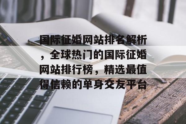 国际征婚网站排名解析，全球热门的国际征婚网站排行榜，精选最值得信赖的单身交友平台
