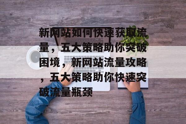 新网站如何快速获取流量，五大策略助你突破困境，新网站流量攻略，五大策略助你快速突破流量瓶颈
