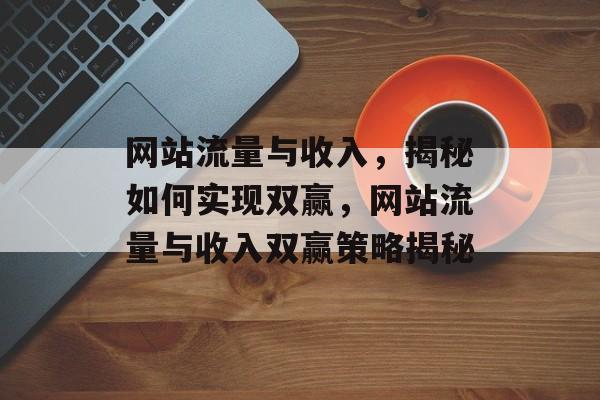 网站流量与收入，揭秘如何实现双赢，网站流量与收入双赢策略揭秘
