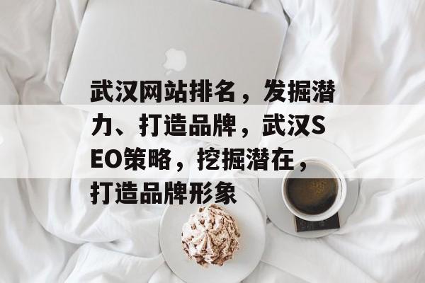 武汉网站排名，发掘潜力、打造品牌，武汉SEO策略，挖掘潜在，打造品牌形象