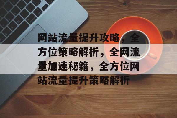 网站流量提升攻略，全方位策略解析，全网流量加速秘籍，全方位网站流量提升策略解析