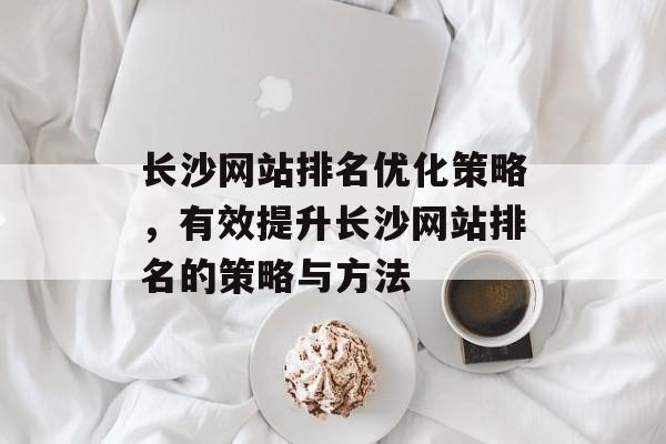 长沙网站排名优化策略，有效提升长沙网站排名的策略与方法