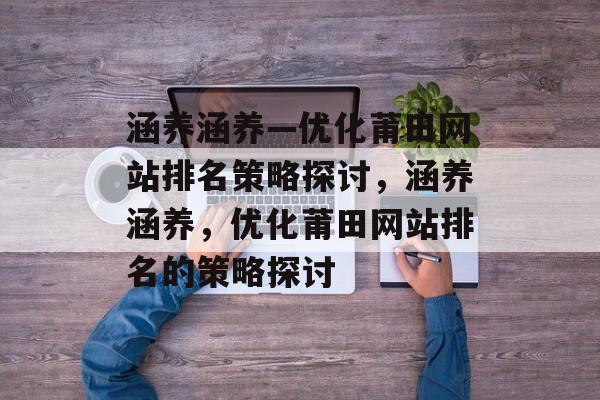 涵养涵养—优化莆田网站排名策略探讨，涵养涵养，优化莆田网站排名的策略探讨