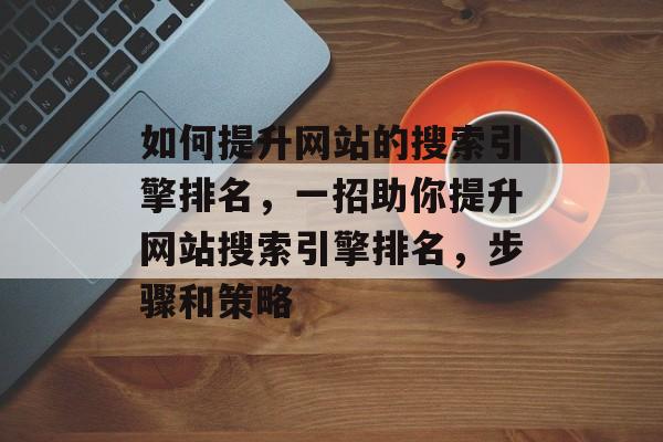 如何提升网站的搜索引擎排名，一招助你提升网站搜索引擎排名，步骤和策略