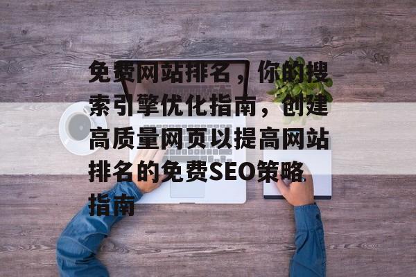 免费网站排名，你的搜索引擎优化指南，创建高质量网页以提高网站排名的免费SEO策略指南