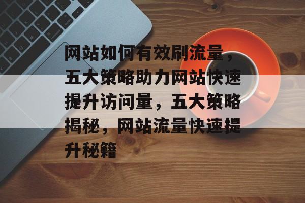 网站如何有效刷流量，五大策略助力网站快速提升访问量，五大策略揭秘，网站流量快速提升秘籍