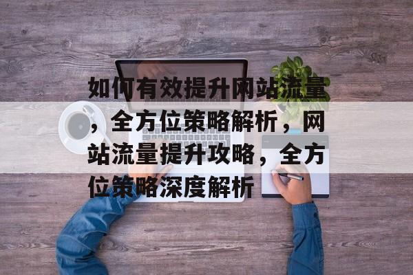 如何有效提升网站流量，全方位策略解析，网站流量提升攻略，全方位策略深度解析