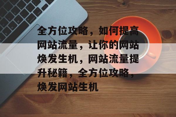 全方位攻略，如何提高网站流量，让你的网站焕发生机，网站流量提升秘籍，全方位攻略，焕发网站生机