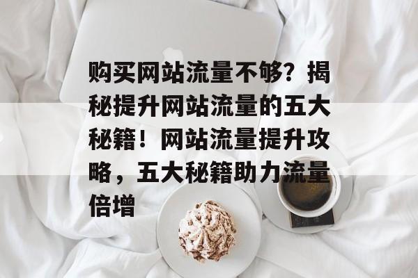 购买网站流量不够？揭秘提升网站流量的五大秘籍！网站流量提升攻略，五大秘籍助力流量倍增