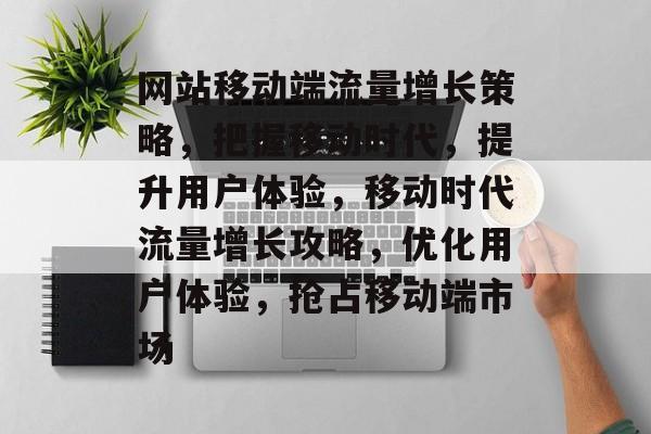网站移动端流量增长策略，把握移动时代，提升用户体验，移动时代流量增长攻略，优化用户体验，抢占移动端市场