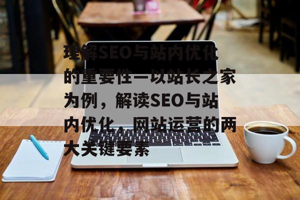 理解SEO与站内优化的重要性—以站长之家为例，解读SEO与站内优化，网站运营的两大关键要素