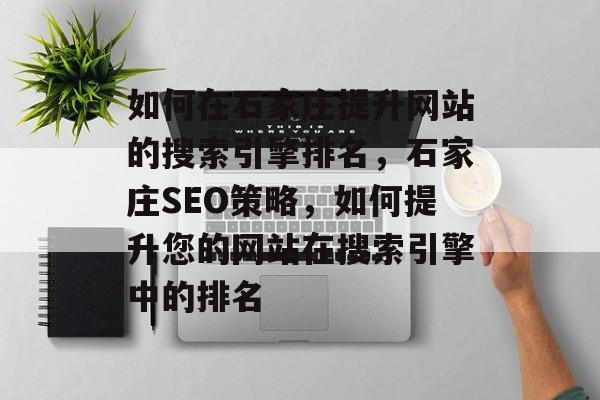 如何在石家庄提升网站的搜索引擎排名，石家庄SEO策略，如何提升您的网站在搜索引擎中的排名