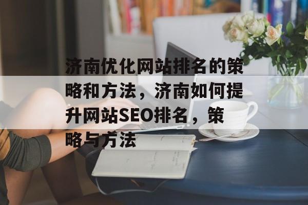 济南优化网站排名的策略和方法，济南如何提升网站SEO排名，策略与方法