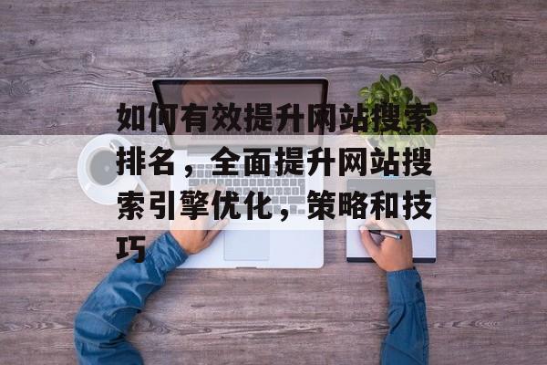 如何有效提升网站搜索排名，全面提升网站搜索引擎优化，策略和技巧