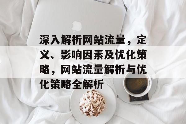 深入解析网站流量，定义、影响因素及优化策略，网站流量解析与优化策略全解析