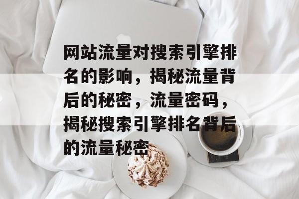 网站流量对搜索引擎排名的影响，揭秘流量背后的秘密，流量密码，揭秘搜索引擎排名背后的流量秘密