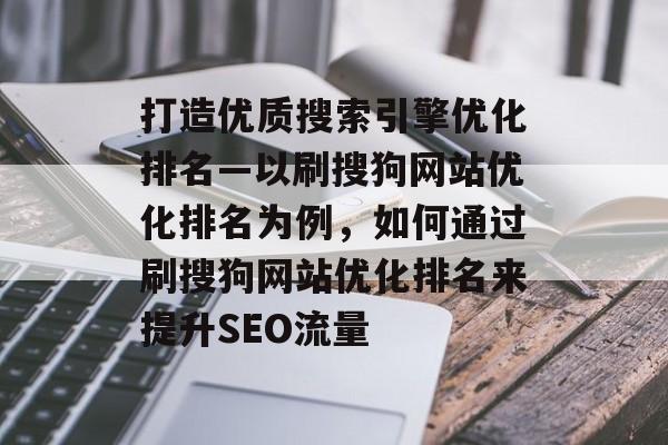 打造优质搜索引擎优化排名—以刷搜狗网站优化排名为例，如何通过刷搜狗网站优化排名来提升SEO流量