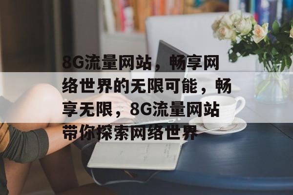 8G流量网站，畅享网络世界的无限可能，畅享无限，8G流量网站带你探索网络世界