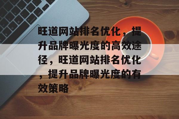 旺道网站排名优化，提升品牌曝光度的高效途径，旺道网站排名优化，提升品牌曝光度的有效策略