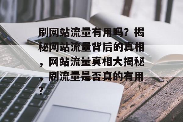 刷网站流量有用吗？揭秘网站流量背后的真相，网站流量真相大揭秘，刷流量是否真的有用？