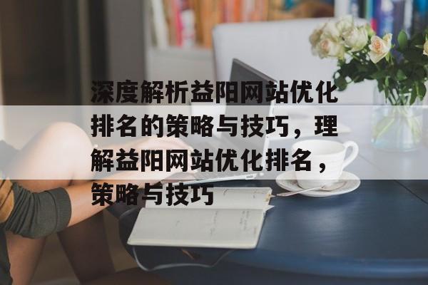 深度解析益阳网站优化排名的策略与技巧，理解益阳网站优化排名，策略与技巧