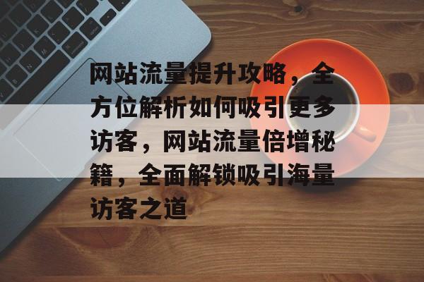 网站流量提升攻略，全方位解析如何吸引更多访客，网站流量倍增秘籍，全面解锁吸引海量访客之道